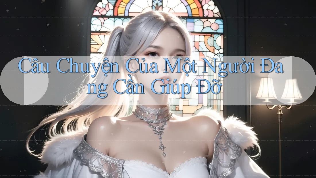 Câu Chuyện Của Một Người Đang Cần Giúp Đỡ Câu Chuyện Của Một Người Đang Cần Giúp Đỡ