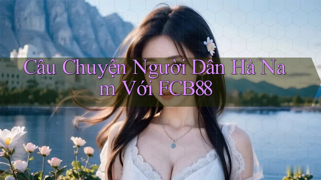 Câu Chuyện Người Dân Hà Nam Với FCB88 Câu Chuyện Người Dân Hà Nam Với FCB88