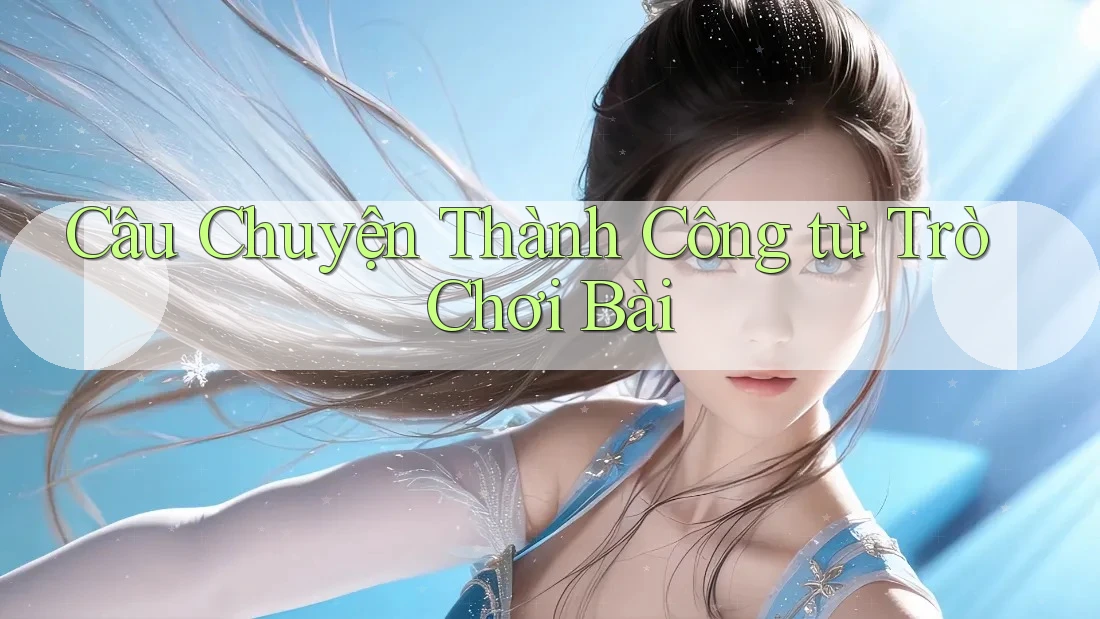 Câu Chuyện Thành Công từ Trò Chơi Bài Câu Chuyện Thành Công từ Trò Chơi Bài