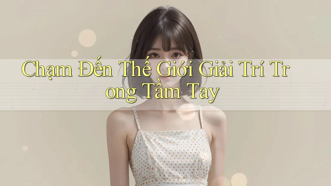 Chạm Đến Thế Giới Giải Trí Trong Tầm Tay Chạm Đến Thế Giới Giải Trí Trong Tầm Tay