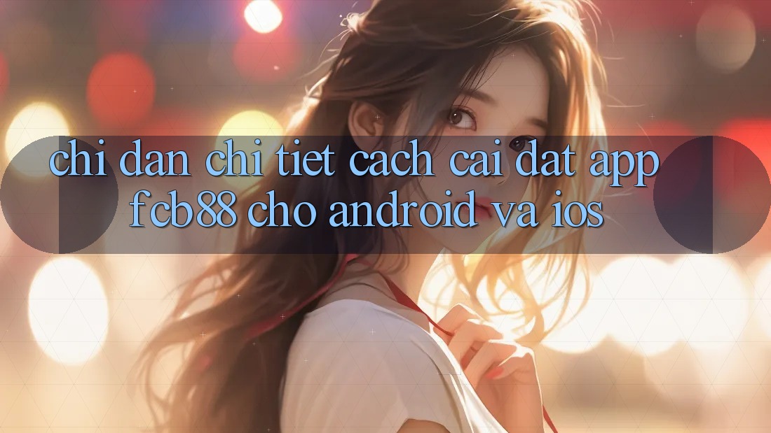 Chỉ dẫn Chi Tiết Cách Cài đặt App FCB88 Cho Android Và iOS Chỉ dẫn Chi Tiết Cách Cài đặt App FCB88 Cho Android Và iOS