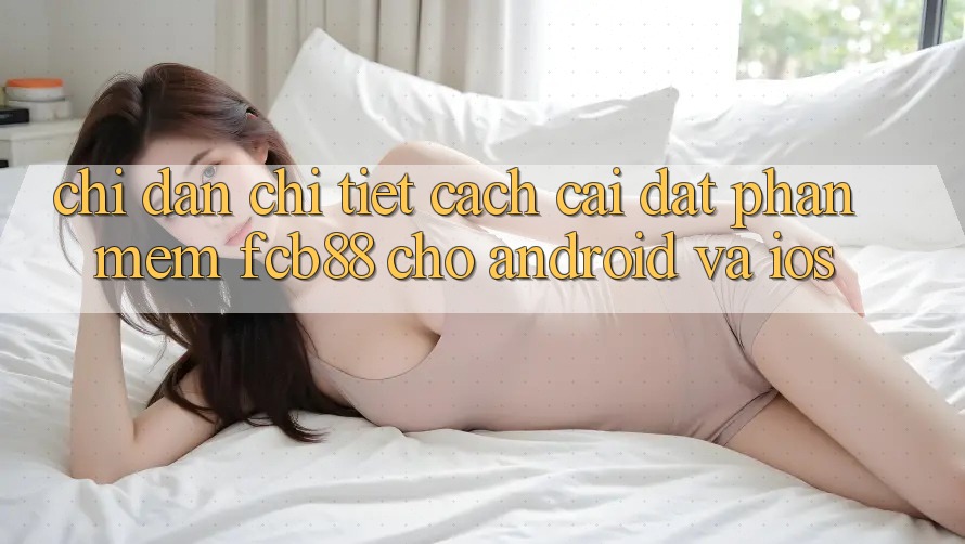 Chỉ dẫn Chi Tiết Cách Cài đặt Phần mềm FCB88 Cho Android Và iOS Chỉ dẫn Chi Tiết Cách Cài đặt Phần mềm FCB88 Cho Android Và iOS