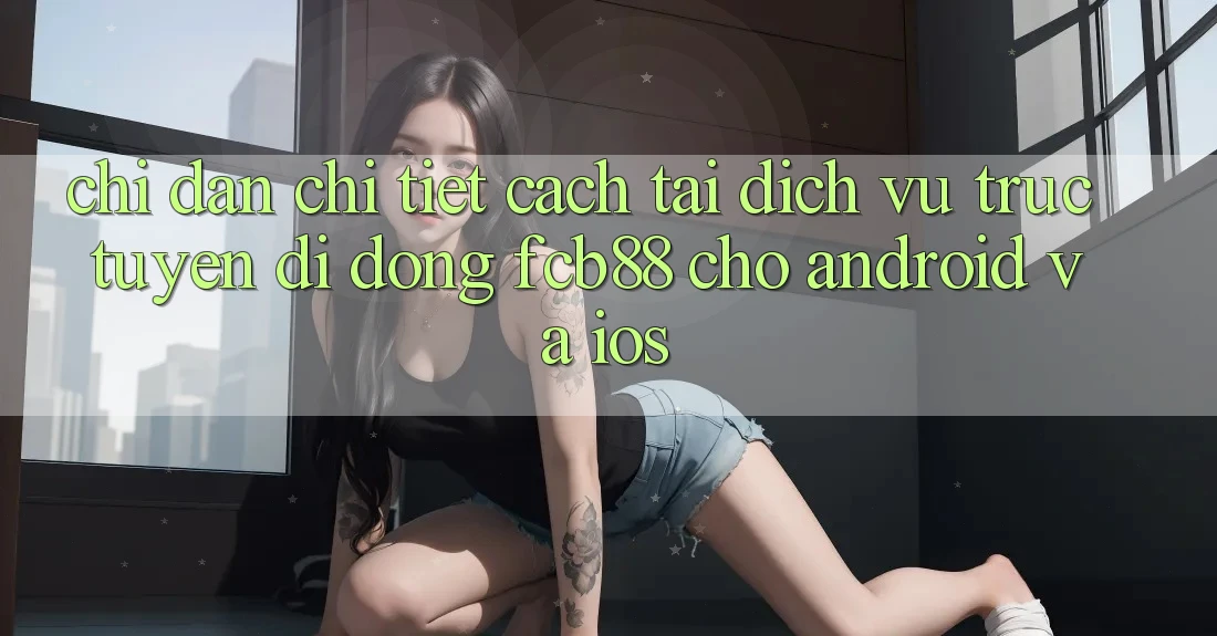 Chỉ dẫn Chi Tiết Cách Tải Dịch vụ trực tuyến di động FCB88 Cho Android Và iOS