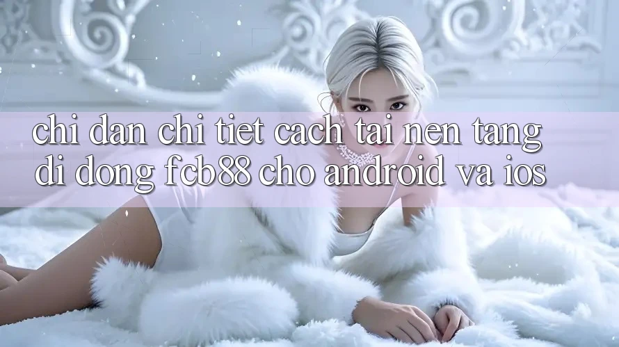 Chỉ dẫn Chi Tiết Cách Tải Nền tảng di động FCB88 Cho Android Và iOS