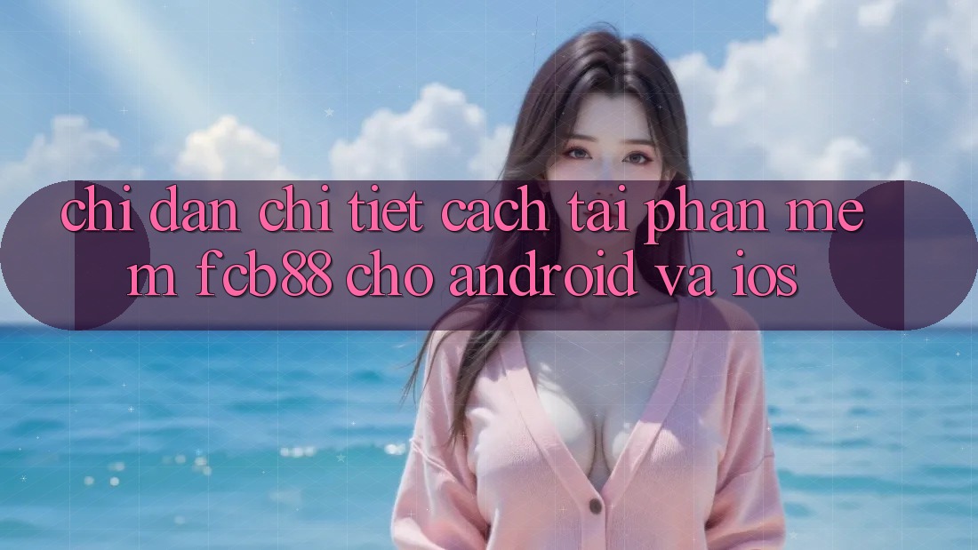 Chỉ dẫn Chi Tiết Cách Tải Phần mềm FCB88 Cho Android Và iOS Chỉ dẫn Chi Tiết Cách Tải Phần mềm FCB88 Cho Android Và iOS