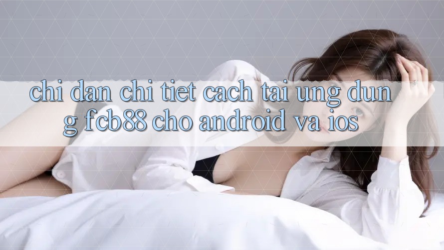 Chỉ dẫn Chi Tiết Cách Tải Ứng Dụng FCB88 Cho Android Và iOS Chỉ dẫn Chi Tiết Cách Tải Ứng Dụng FCB88 Cho Android Và iOS