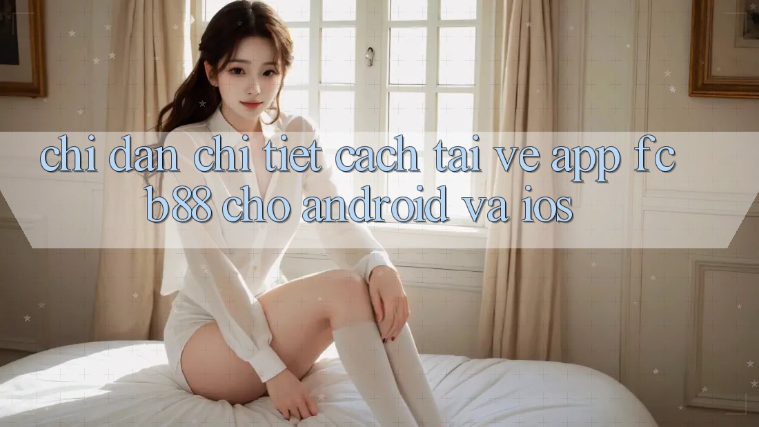Chỉ dẫn Chi Tiết Cách Tải về App FCB88 Cho Android Và iOS Chỉ dẫn Chi Tiết Cách Tải về App FCB88 Cho Android Và iOS