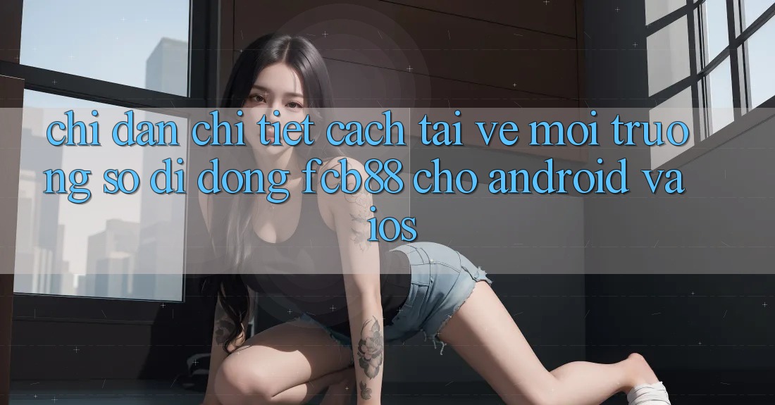 Chỉ dẫn Chi Tiết Cách Tải về Môi trường số di động FCB88 Cho Android Và iOS Chỉ dẫn Chi Tiết Cách Tải về Môi trường số di động FCB88 Cho Android Và iOS