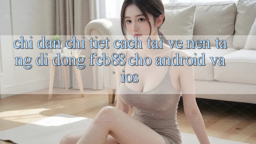 Chỉ dẫn Chi Tiết Cách Tải về Nền tảng di động FCB88 Cho Android Và iOS Chỉ dẫn Chi Tiết Cách Tải về Nền tảng di động FCB88 Cho Android Và iOS