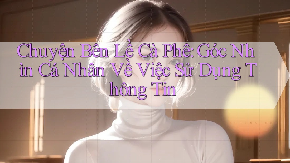 Chuyện Bên Lề Cà Phê: Góc Nhìn Cá Nhân Về Việc Sử Dụng Thông Tin Chuyện Bên Lề Cà Phê: Góc Nhìn Cá Nhân Về Việc Sử Dụng Thông Tin