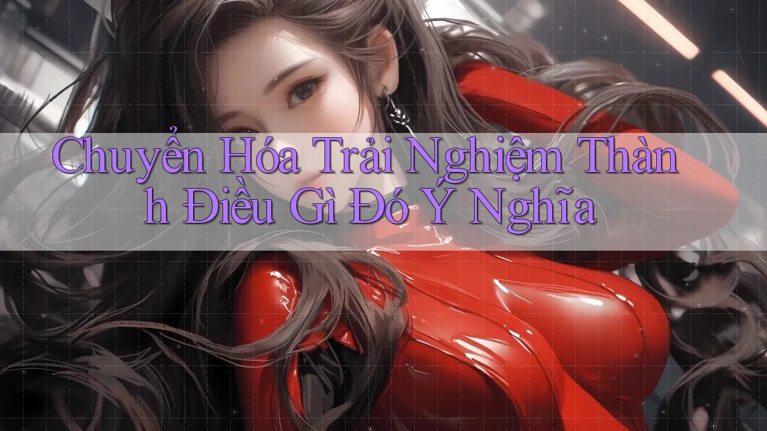 Chuyển Hóa Trải Nghiệm Thành Điều Gì Đó Ý Nghĩa Chuyển Hóa Trải Nghiệm Thành Điều Gì Đó Ý Nghĩa