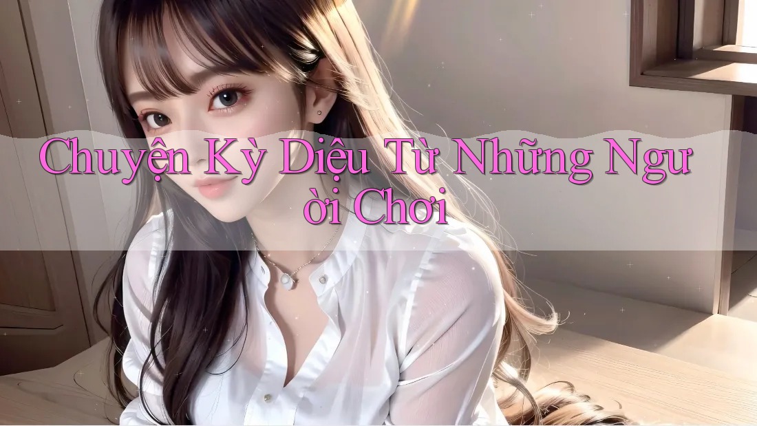 Chuyện Kỳ Diệu Từ Những Người Chơi Chuyện Kỳ Diệu Từ Những Người Chơi