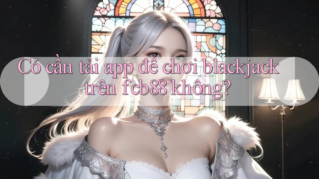 Có cần tải app để chơi blackjack trên fcb88 không? Có cần tải app để chơi blackjack trên fcb88 không?