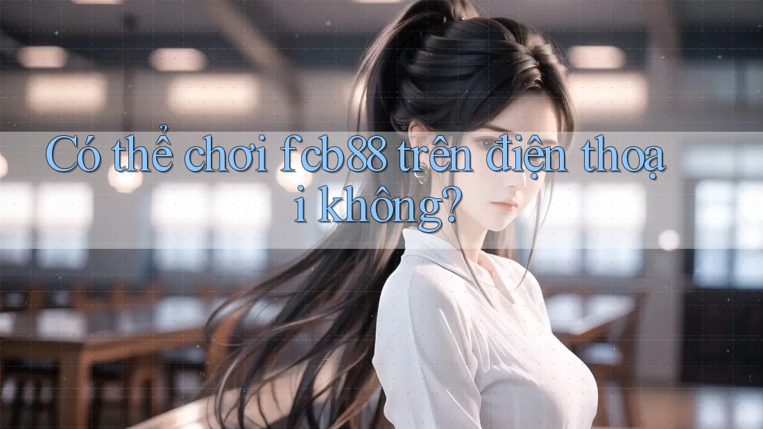 Có thể chơi fcb88 trên điện thoại không? Có thể chơi fcb88 trên điện thoại không?