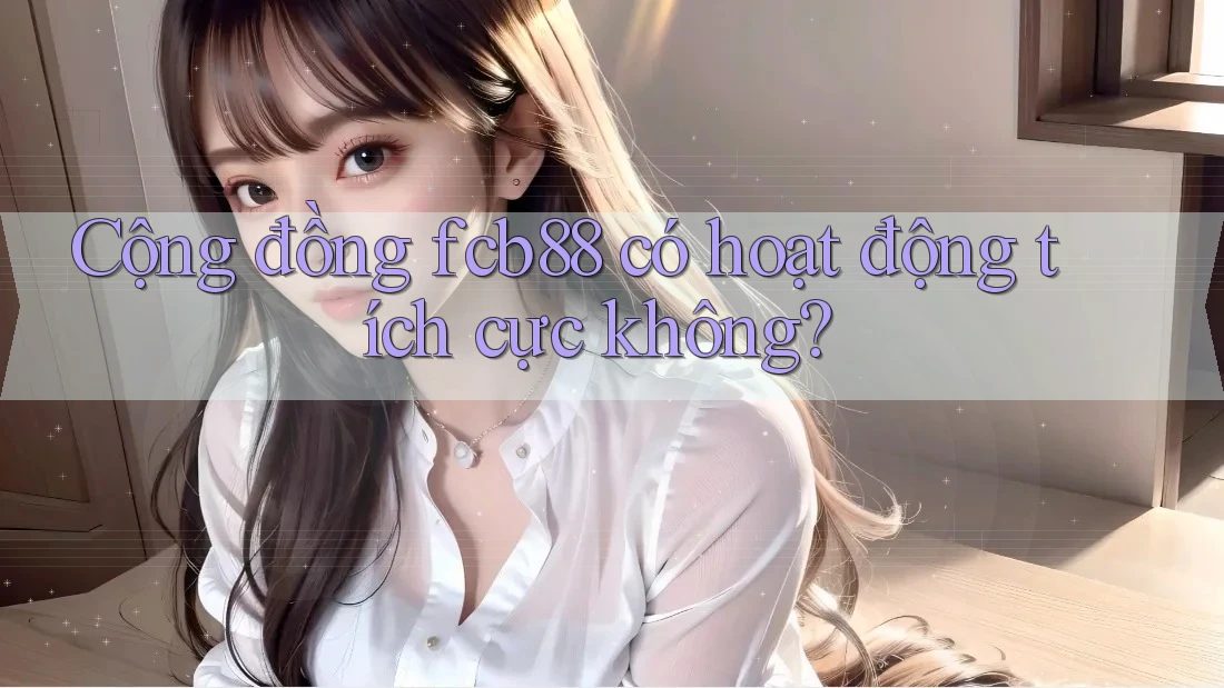 Cộng đồng fcb88 có hoạt động tích cực không? Cộng đồng fcb88 có hoạt động tích cực không?