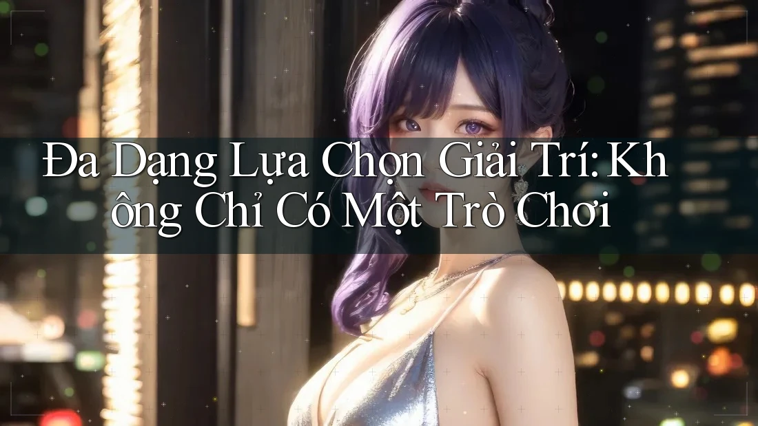 Đa Dạng Lựa Chọn Giải Trí: Không Chỉ Có Một Trò Chơi Đa Dạng Lựa Chọn Giải Trí: Không Chỉ Có Một Trò Chơi