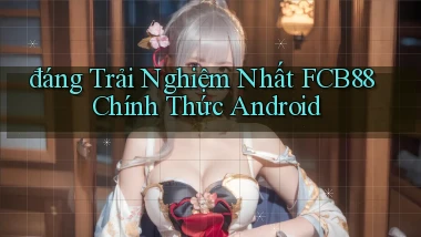 đáng trải nghiệm nhất fcb88 chính thức android