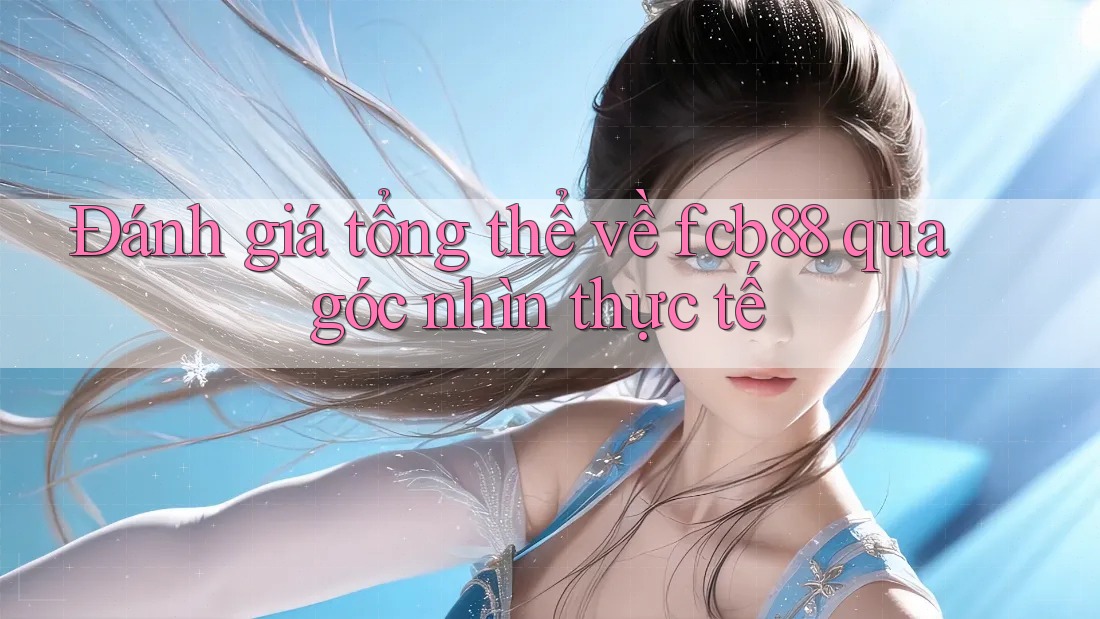 Đánh giá tổng thể về fcb88 qua góc nhìn thực tế Đánh giá tổng thể về fcb88 qua góc nhìn thực tế