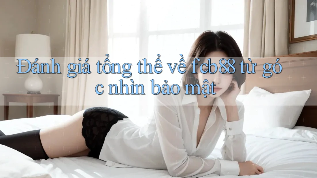 Đánh giá tổng thể về fcb88 từ góc nhìn bảo mật Đánh giá tổng thể về fcb88 từ góc nhìn bảo mật