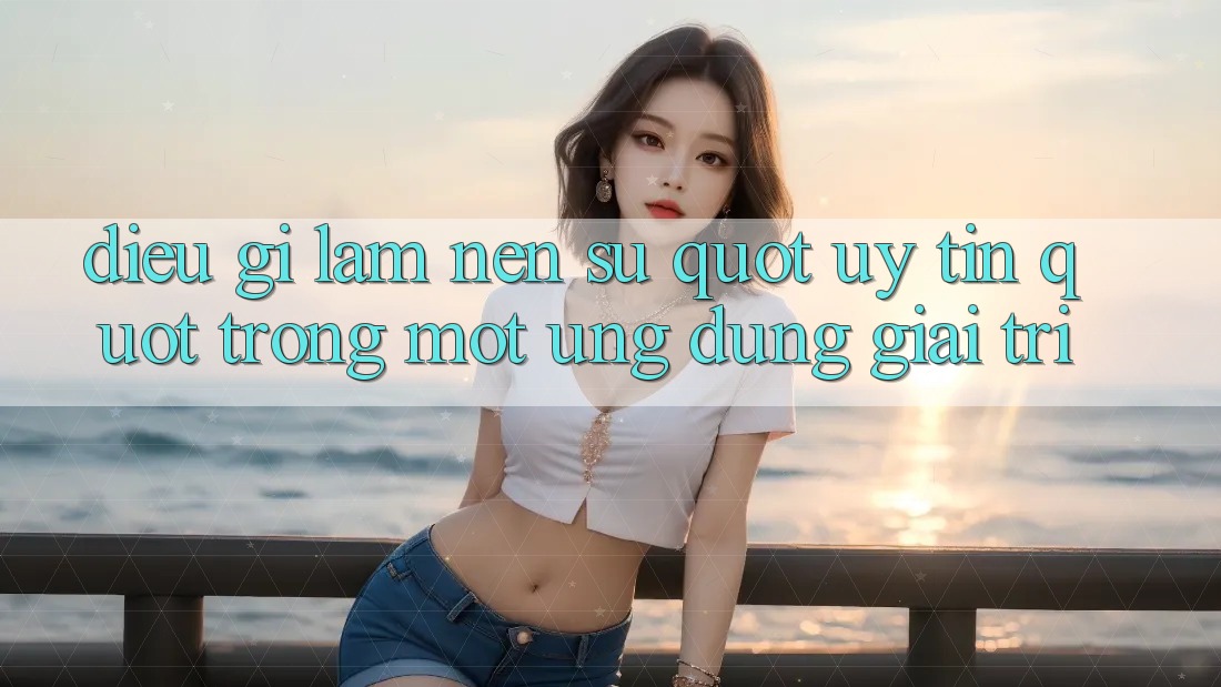Điều Gì Làm Nên Sự " Uy Tín" Trong Một Ứng Dụng Giải Trí? Điều Gì Làm Nên Sự " Uy Tín" Trong Một Ứng Dụng Giải Trí?