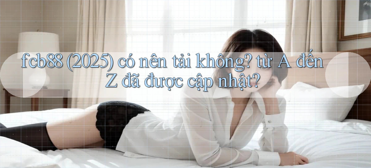 fcb88 (2025) có nên tải không từ A đến Z đã được cập nhật