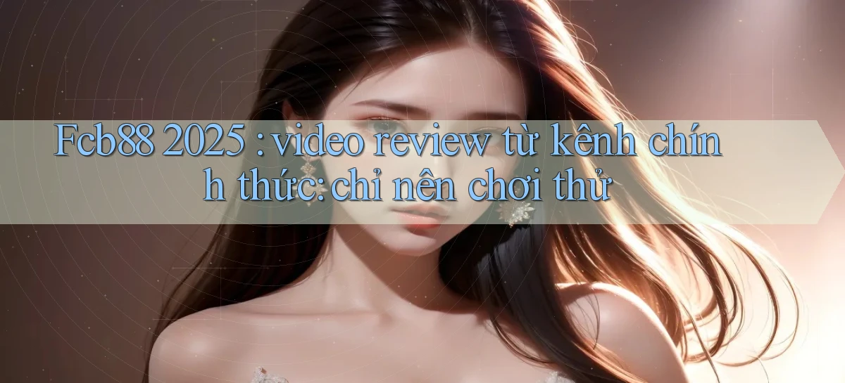 Fcb88 2025 video review từ kênh chính thức chỉ nên chơi thử
