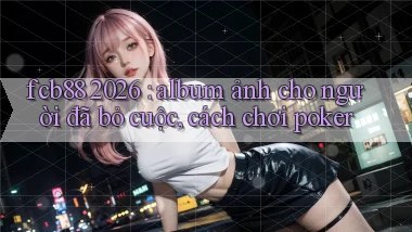 fcb88 2026 album ảnh cho người đã bỏ cuộc, cách chơi poker