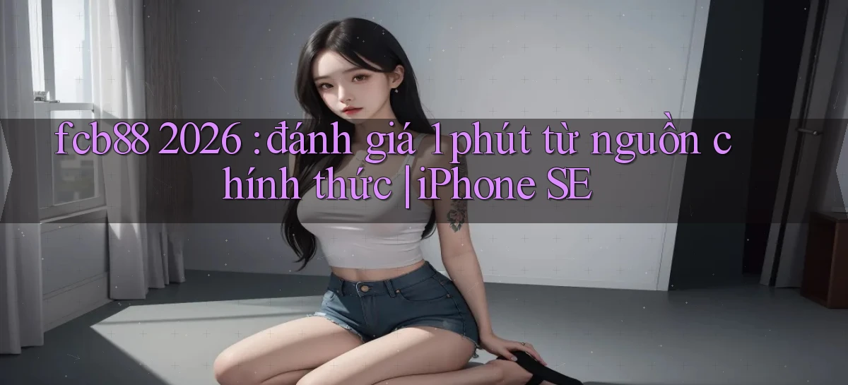 fcb88 2026 đánh giá 1 phút từ nguồn chính thức iPhone SE
