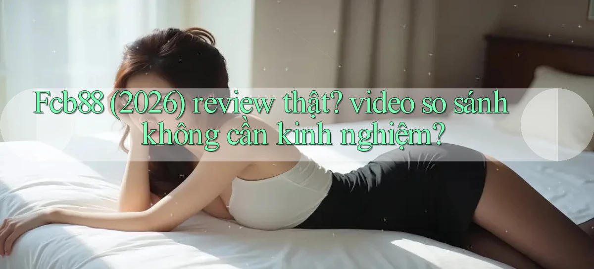 Fcb88 (2026) review thật video so sánh không cần kinh nghiệm