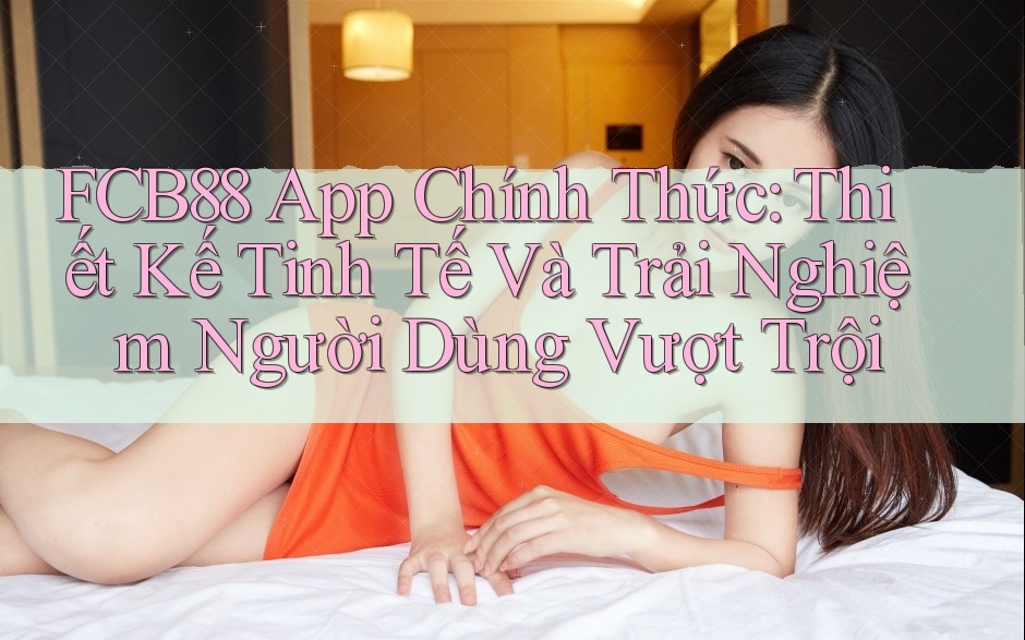 FCB88 App Chính Thức: Thiết Kế Tinh Tế Và Trải Nghiệm Người Dùng Vượt Trội FCB88 App Chính Thức: Thiết Kế Tinh Tế Và Trải Nghiệm Người Dùng Vượt Trội