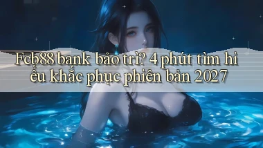 Fcb88 bank bảo trì 4 phút tìm hiểu khắc phục phiên bản 2027