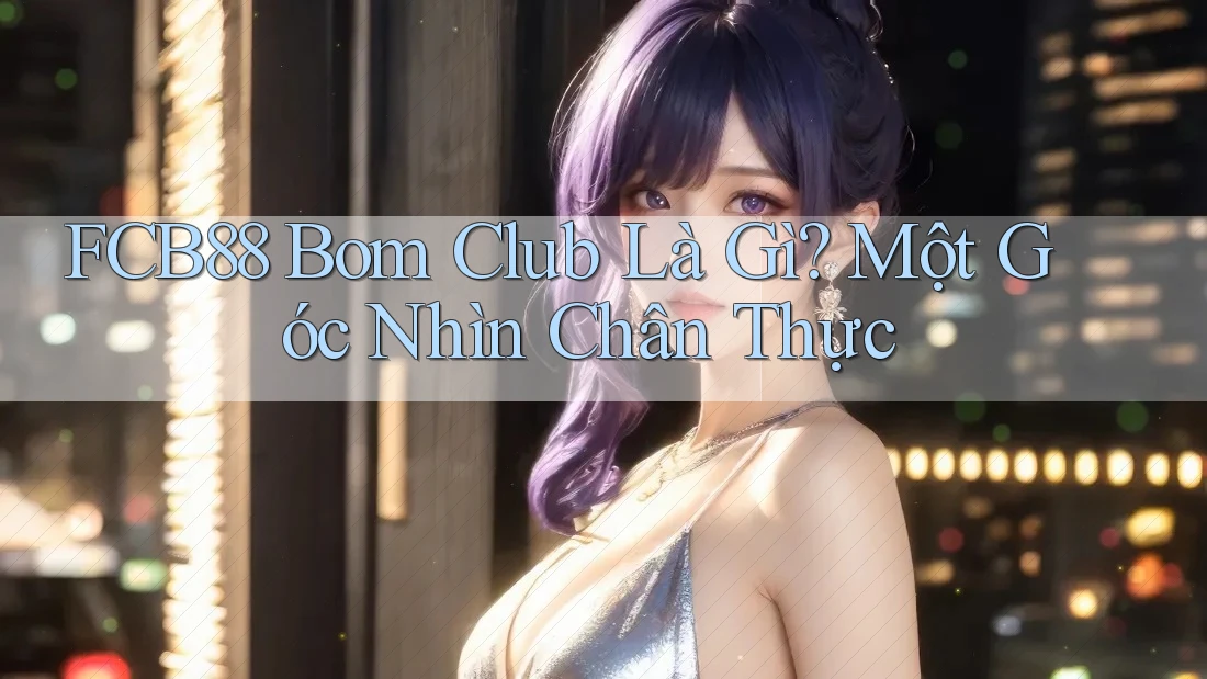 FCB88 Bom Club Là Gì? Một Góc Nhìn Chân Thực FCB88 Bom Club Là Gì? Một Góc Nhìn Chân Thực