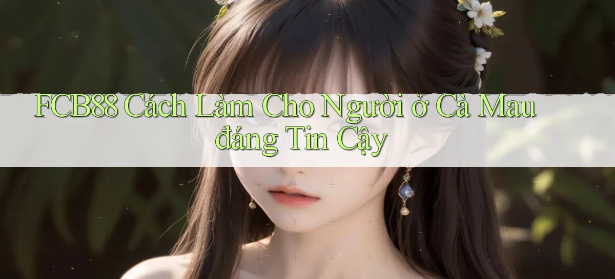 fcb88 cách làm cho người ở Cà Mau đáng tin cậy