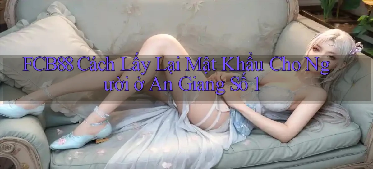 fcb88 cách lấy lại mật khẩu cho người ở An Giang số 1