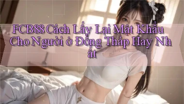 fcb88 cách lấy lại mật khẩu cho người ở Đồng Tháp hay nhất