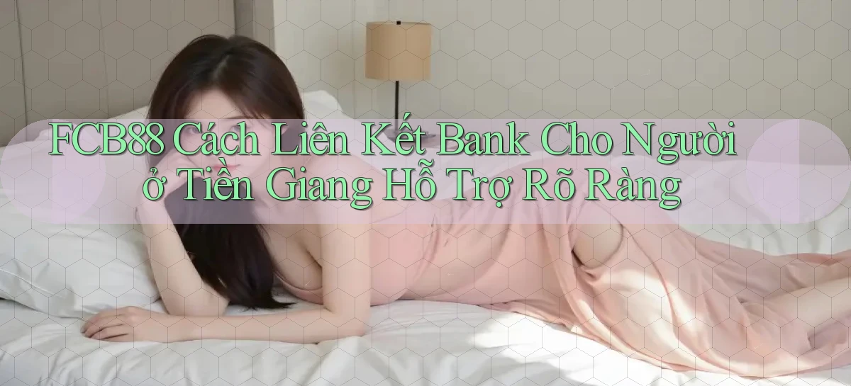 fcb88 cách liên kết bank cho người ở Tiền Giang hỗ trợ rõ ràng