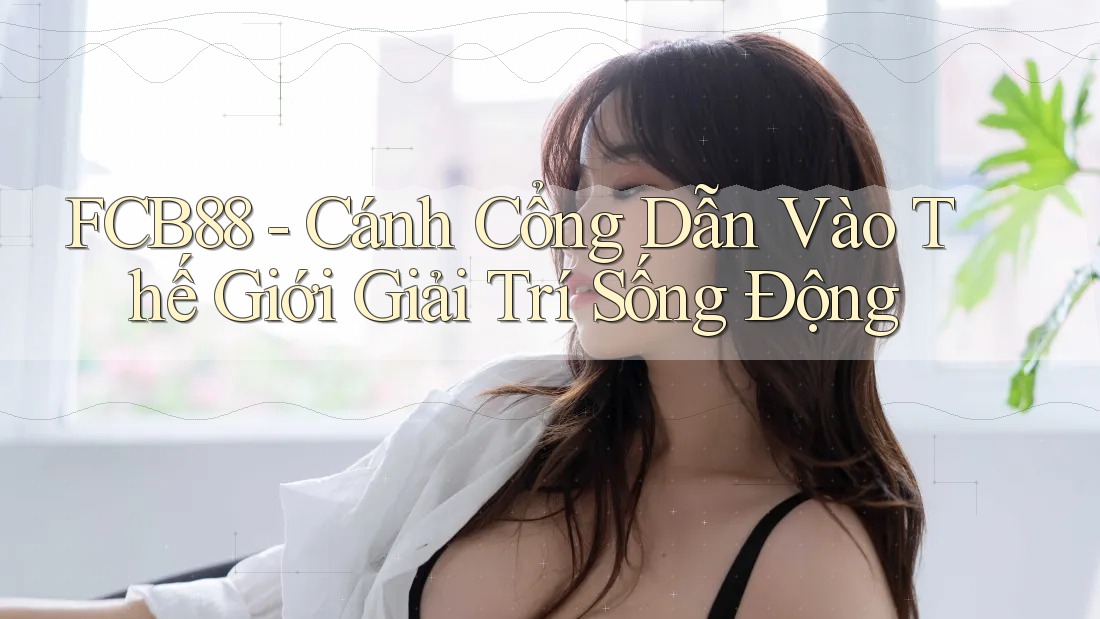 FCB88 - Cánh Cổng Dẫn Vào Thế Giới Giải Trí Sống Động FCB88 - Cánh Cổng Dẫn Vào Thế Giới Giải Trí Sống Động