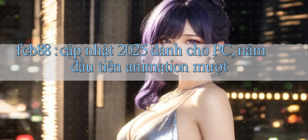 fcb88 cập nhật 2025 dành cho PC, năm đầu tiên animation mượt