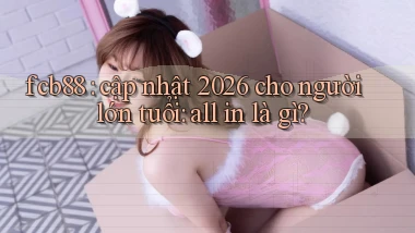 fcb88 cập nhật 2026 cho người lớn tuổi all in là gì