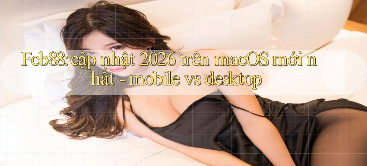 Fcb88 cập nhật 2026 trên macOS mới nhất   mobile vs desktop