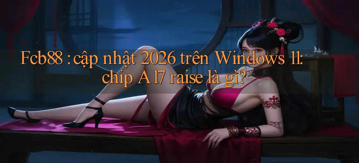 Fcb88 cập nhật 2026 trên Windows 11 chip A17 raise là gì