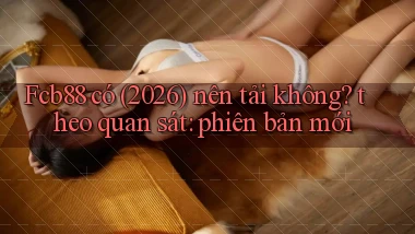 Fcb88 có (2026) nên tải không theo quan sát phiên bản mới