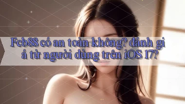 Fcb88 có an toàn không đánh giá từ người dùng trên iOS 17