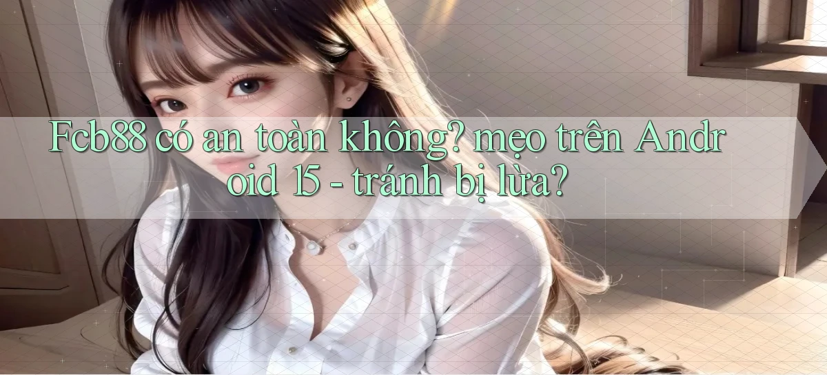 Fcb88 có an toàn không mẹo trên Android 15   tránh bị lừa
