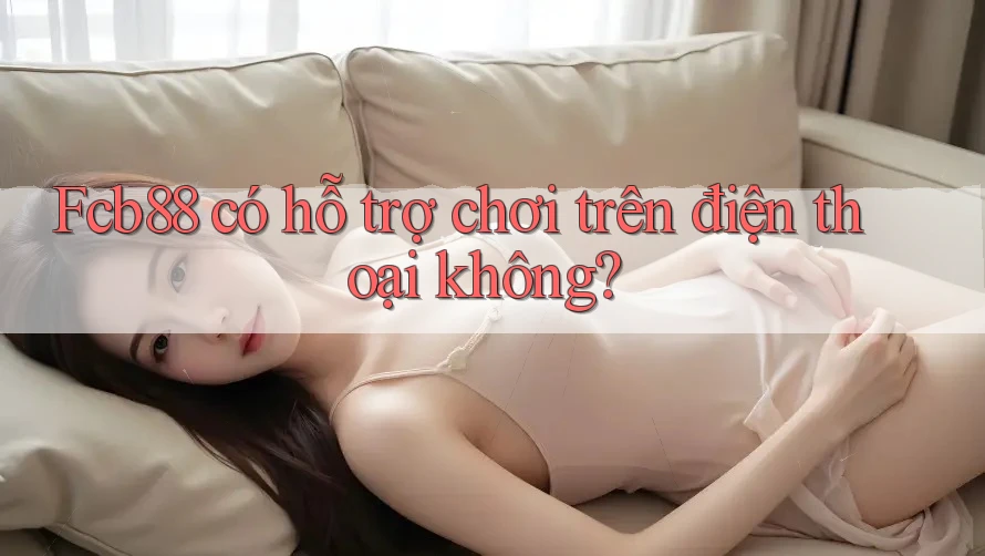 Fcb88 có hỗ trợ chơi trên điện thoại không? Fcb88 có hỗ trợ chơi trên điện thoại không?
