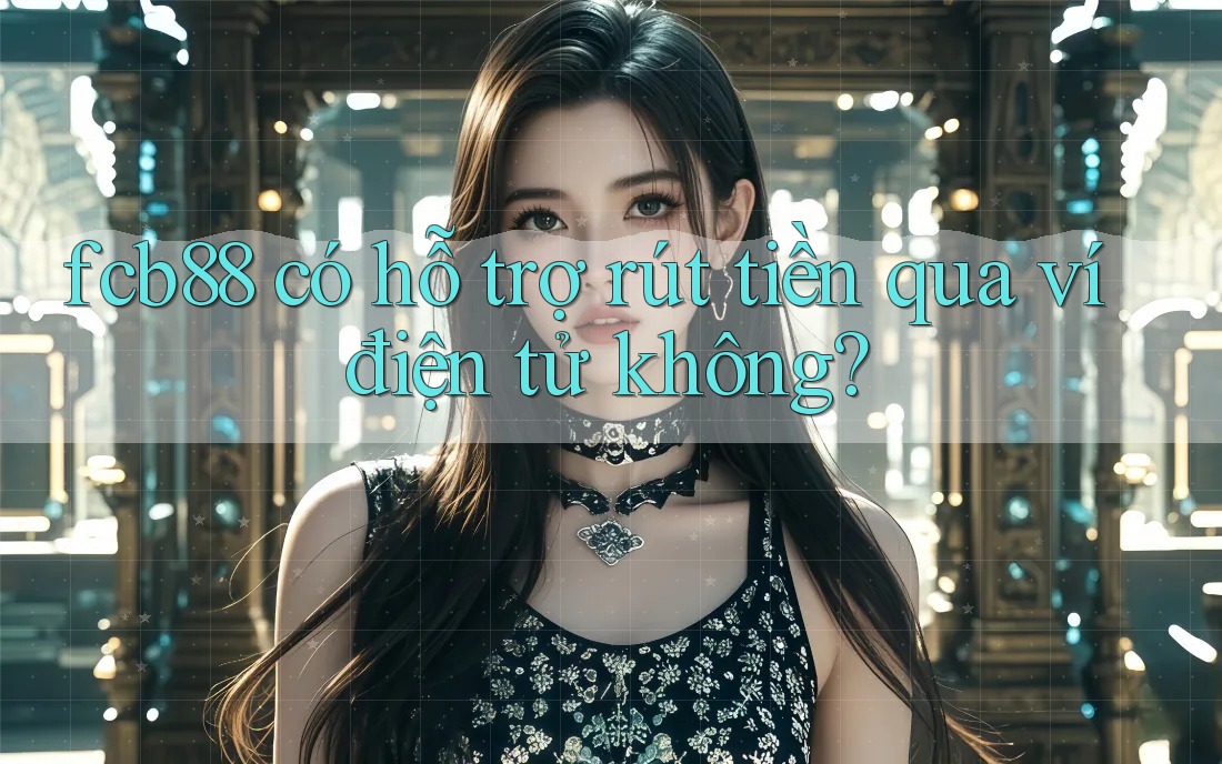 fcb88 có hỗ trợ rút tiền qua ví điện tử không? fcb88 có hỗ trợ rút tiền qua ví điện tử không?