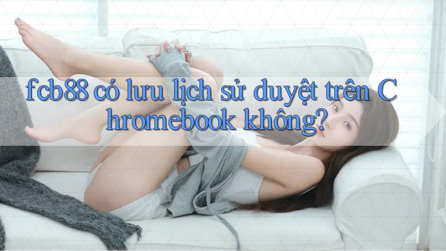 fcb88 có lưu lịch sử duyệt trên Chromebook không? fcb88 có lưu lịch sử duyệt trên Chromebook không?