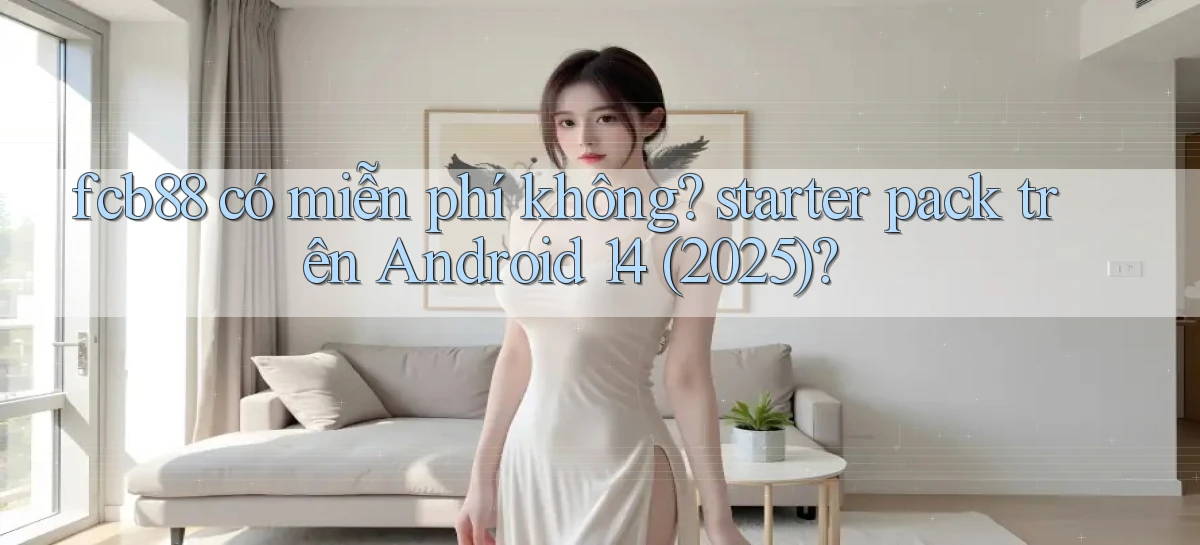fcb88 có miễn phí không starter pack trên Android 14 (2025)