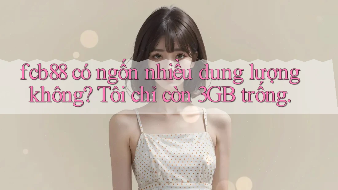 fcb88 có ngốn nhiều dung lượng không? Tôi chỉ còn 3GB trống. fcb88 có ngốn nhiều dung lượng không? Tôi chỉ còn 3GB trống.