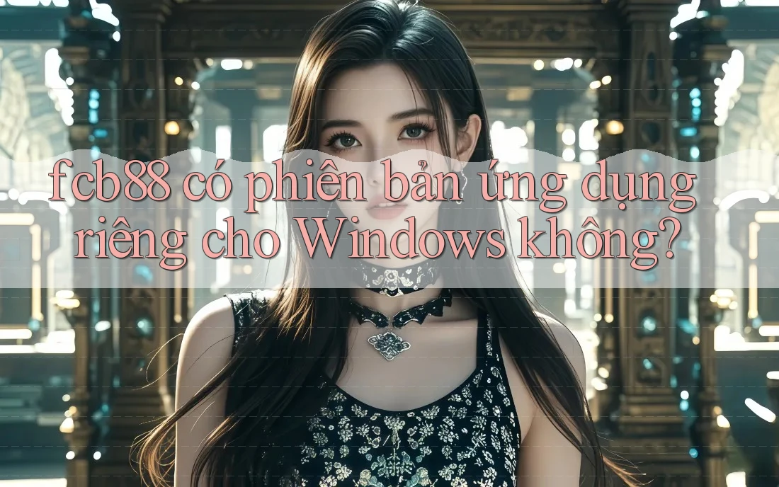 fcb88 có phiên bản ứng dụng riêng cho Windows không? fcb88 có phiên bản ứng dụng riêng cho Windows không?